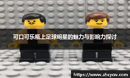 可口可乐瓶上足球明星的魅力与影响力探讨