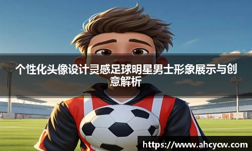 个性化头像设计灵感足球明星男士形象展示与创意解析