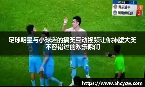 足球明星与小球迷的搞笑互动视频让你捧腹大笑不容错过的欢乐瞬间