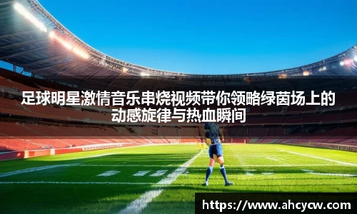 足球明星激情音乐串烧视频带你领略绿茵场上的动感旋律与热血瞬间